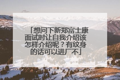 想问下新郑富士康面试时让自我介绍该怎样介绍呢？有纹身的话可以进厂不