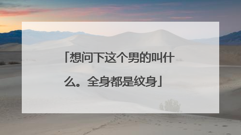 想问下这个男的叫什么。全身都是纹身