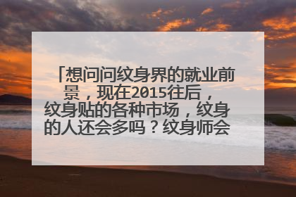 想问问纹身界的就业前景，现在2015往后，纹身贴的各种市场，纹身的人还会多吗？纹身师会不会淘汰，或