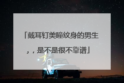 戴耳钉美瞳纹身的男生,，是不是很不靠谱