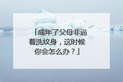 成年了父母非逼着洗纹身，这时候你会怎么办？