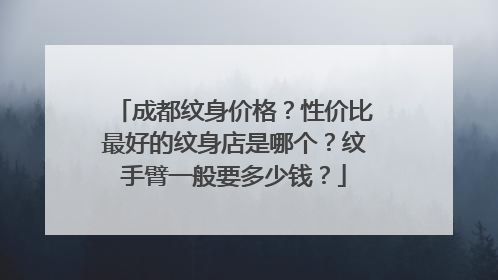 成都纹身价格？性价比最好的纹身店是哪个？纹手臂一般要多少钱？