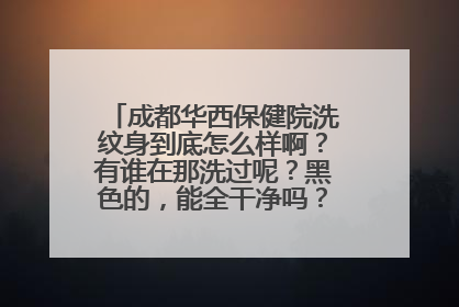 成都华西保健院洗纹身到底怎么样啊？有谁在那洗过呢？黑色的，能全干净吗？会不会留疤？？？