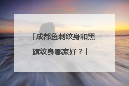 成都鱼刺纹身和黑旗纹身哪家好？