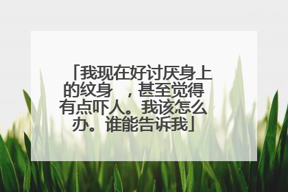 我现在好讨厌身上的纹身 ,甚至觉得有点吓人。我该怎么办。谁能告诉我