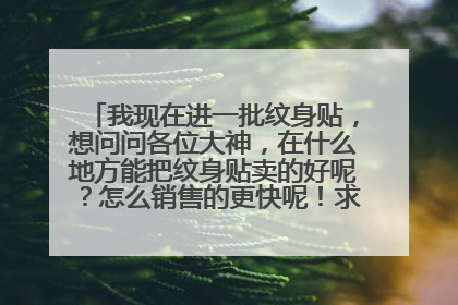 我现在进一批纹身贴，想问问各位大神，在什么地方能把纹身贴卖的好呢？怎么销售的更快呢！求知道的 有经