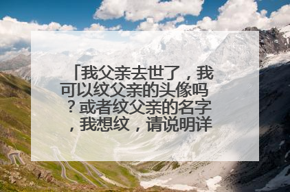 我父亲去世了，我可以纹父亲的头像吗？或者纹父亲的名字，我想纹，请说明详细一点，谢谢