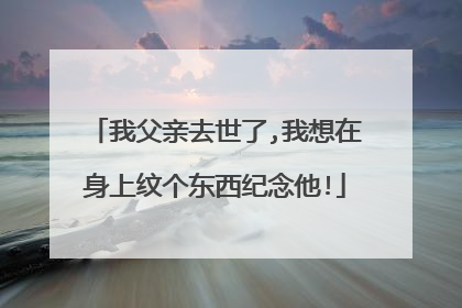 我父亲去世了,我想在身上纹个东西纪念他!