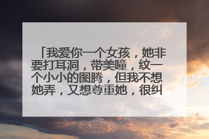 我爱你一个女孩，她非要打耳洞，带美瞳，纹一个小小的图腾，但我不想她弄，又想尊重她，很纠结，肿么办呢