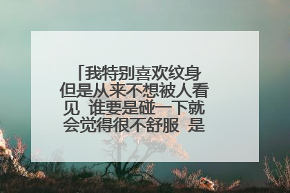 我特别喜欢纹身 但是从来不想被人看见 谁要是碰一下就会觉得很不舒服 是不是心里有问题啊