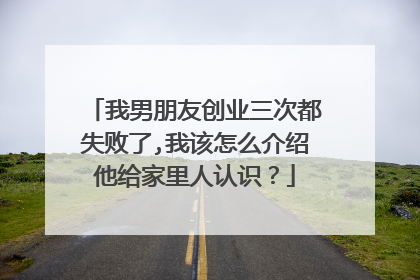 我男朋友创业三次都失败了,我该怎么介绍他给家里人认识？