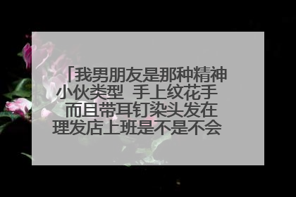 我男朋友是那种精神小伙类型 手上纹花手 而且带耳钉染头发在理发店上班是不是不会和我结婚的他？