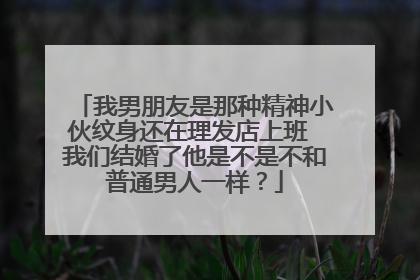 我男朋友是那种精神小伙纹身还在理发店上班 我们结婚了他是不是不和普通男人一样？