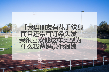 我男朋友有花手纹身而且还带耳钉染头发 我很喜欢他这样类型为什么我爸妈说他很娘 我可以和他结婚吗？
