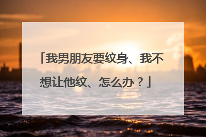 我男朋友要纹身、我不想让他纹、怎么办?