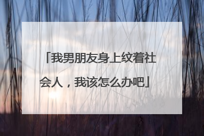 我男朋友身上纹着社会人，我该怎么办吧