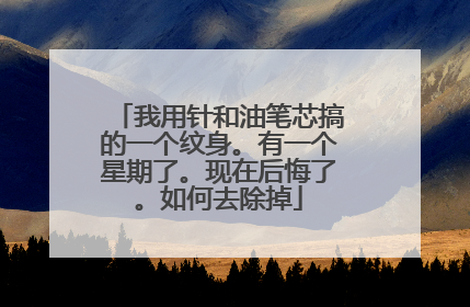 我用针和油笔芯搞的一个纹身。有一个星期了。现在后悔了。如何去除掉