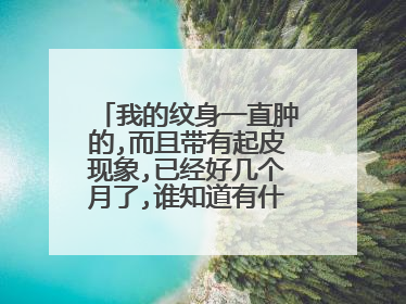 我的纹身一直肿的,而且带有起皮现象,已经好几个月了,谁知道有什么简单的方法可以医治不?