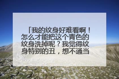 我的纹身好难看啊！怎么才能把这个青色的纹身洗掉呢？我觉得纹身特别的丑，想不通当初自己要纹身呢？