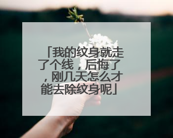 我的纹身就走了个线，后悔了，刚几天怎么才能去除纹身呢