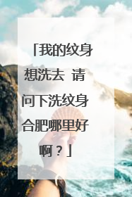 我的纹身想洗去 请问下洗纹身合肥哪里好啊？
