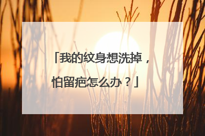 我的纹身想洗掉，怕留疤怎么办？