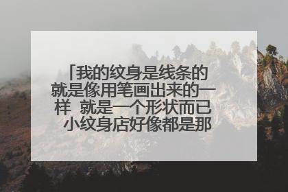 我的纹身是线条的 就是像用笔画出来的一样 就是一个形状而已 小纹身店好像都是那种 我想换掉