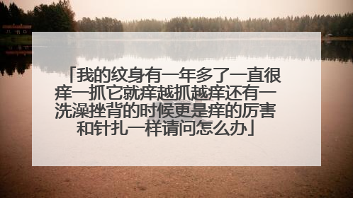我的纹身有一年多了一直很痒一抓它就痒越抓越痒还有一洗澡挫背的时候更是痒的厉害和针扎一样请问怎么办