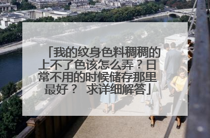 我的纹身色料稠稠的上不了色该怎么弄？日常不用的时候储存那里最好？ 求详细解答