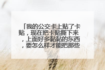 我的公交卡上贴了卡贴，现在把卡贴撕下来，上面好多黏黏的东西，要怎么样才能把那些东西完全弄干净。
