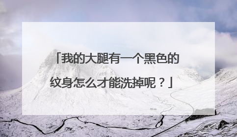 我的大腿有一个黑色的纹身怎么才能洗掉呢?