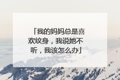 我的妈妈总是喜欢纹身，我说她不听，我该怎么办