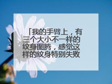 我的手臂上，有三个大小不一样的纹身图腾，感觉这样的纹身特别失败，想改一个满手臂的纹身图案，不知道...
