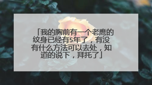 我的胸前有一个老鹰的纹身已经有5年了，有没有什么方法可以去处，知道的说下，拜托了