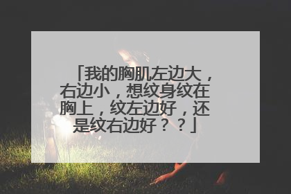 我的胸肌左边大，右边小，想纹身纹在胸上，纹左边好，还是纹右边好？？