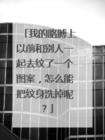 我的胳膊上以前和别人一起去纹了一个图案,怎么能把纹身洗掉呢?