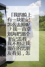 我的脸上有一块胎记怎么去掉呢？我一直拿刘海把那个胎记盖着，我不想让我现在的男朋友看见，怎么办呢？