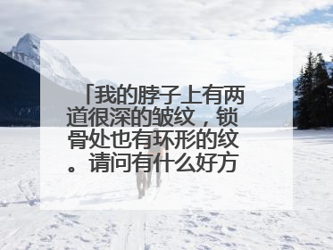 我的脖子上有两道很深的皱纹，锁骨处也有环形的纹。请问有什么好方法可以消除？