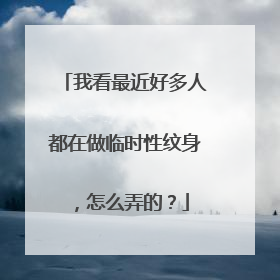 我看最近好多人都在做临时性纹身，怎么弄的？