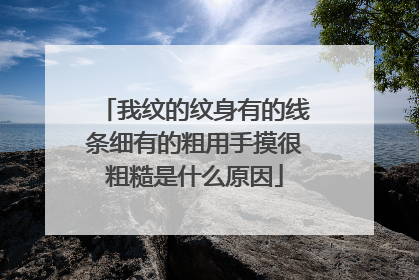 我纹的纹身有的线条细有的粗用手摸很粗糙是什么原因