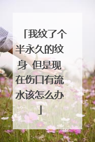 我纹了个半永久的纹身 但是现在伤口有流水该怎么办