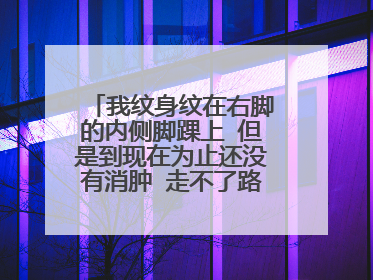 我纹身纹在右脚的内侧脚踝上 但是到现在为止还没有消肿 走不了路 怎么办？