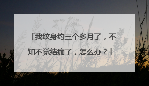 我纹身约三个多月了，不知不觉结痂了，怎么办？