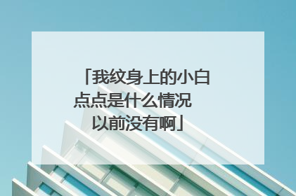 我纹身上的小白点点是什么情况 以前没有啊