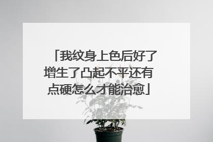 我纹身上色后好了增生了凸起不平还有点硬怎么才能治愈