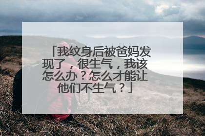 我纹身后被爸妈发现了，很生气，我该怎么办？怎么才能让他们不生气？