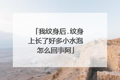 我纹身后.纹身上长了好多小水泡怎么回事阿