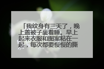 我纹身有三天了，晚上盖被子裹着睡。早上起来衣服和图案粘在一起，每次都要慢慢的撕开。这个状况正常吗