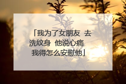 我为了女朋友 去洗纹身 他说心痛 我得怎么安慰他