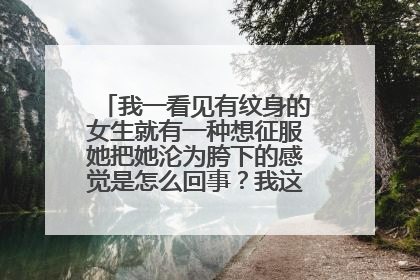 我一看见有纹身的女生就有一种想征服她把她沦为胯下的感觉是怎么回事？我这是怎么了？